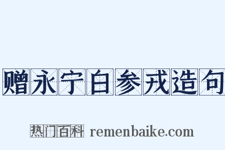 赠永宁白参戎造句是什么意思的图片